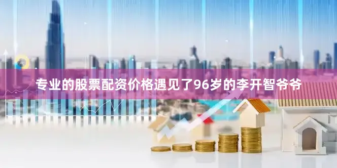 专业的股票配资价格遇见了96岁的李开智爷爷
