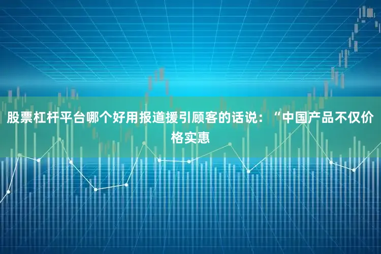 股票杠杆平台哪个好用报道援引顾客的话说：“中国产品不仅价格实惠