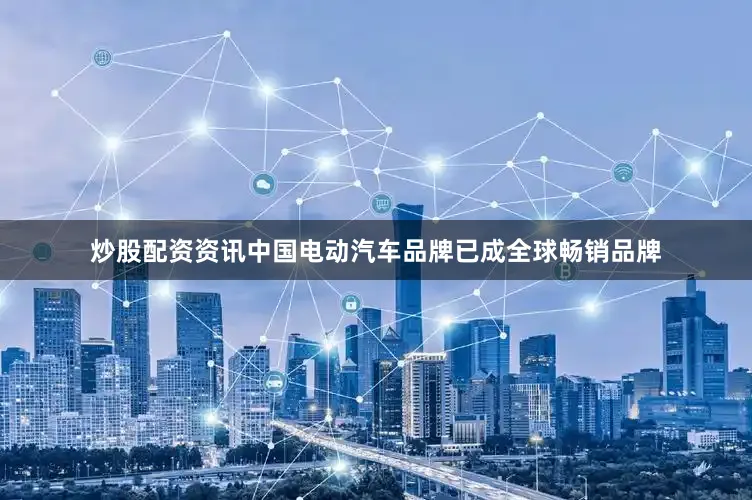 炒股配资资讯中国电动汽车品牌已成全球畅销品牌