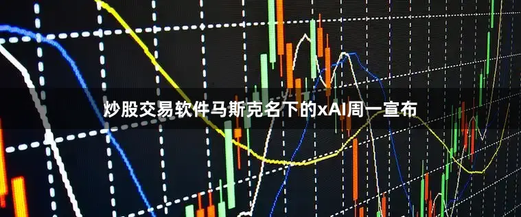 炒股交易软件　　马斯克名下的xAI周一宣布