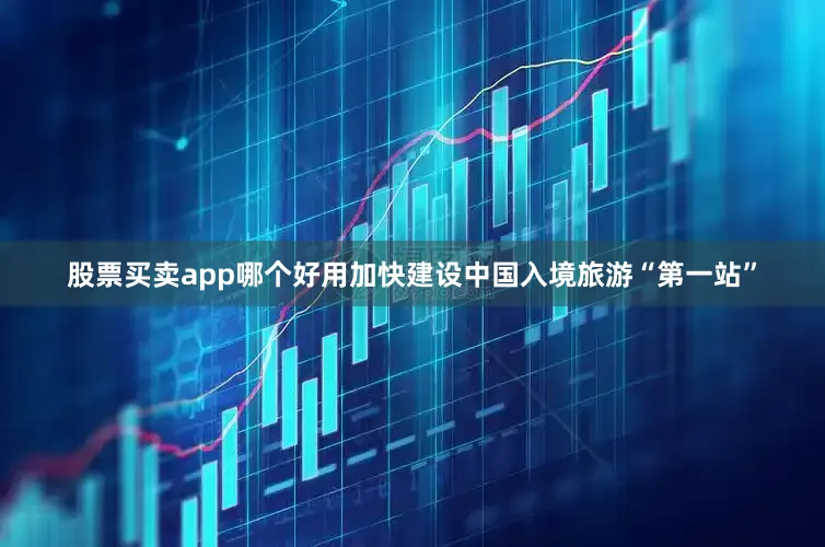 股票买卖app哪个好用加快建设中国入境旅游“第一站”